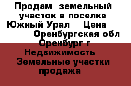 Продам  земельный участок в поселке Южный Урал! › Цена ­ 750 000 - Оренбургская обл., Оренбург г. Недвижимость » Земельные участки продажа   